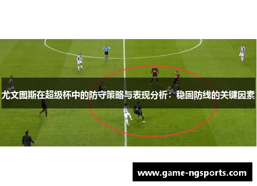 尤文图斯在超级杯中的防守策略与表现分析：稳固防线的关键因素