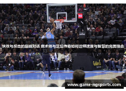 快攻与反击的巅峰对话 魔术师与足坛传奇如何诠释速度与智慧的完美结合