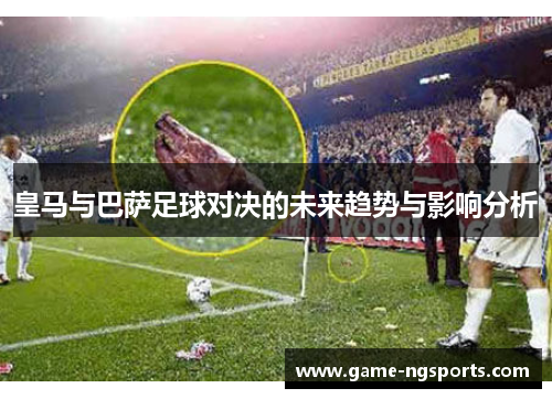 皇马与巴萨足球对决的未来趋势与影响分析