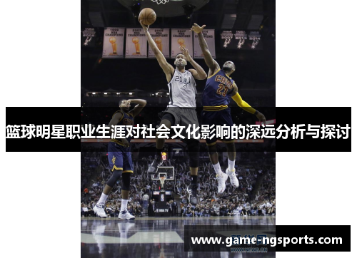 篮球明星职业生涯对社会文化影响的深远分析与探讨