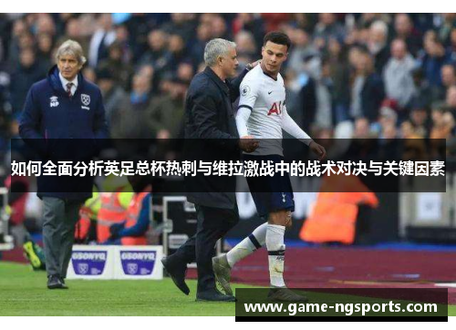 如何全面分析英足总杯热刺与维拉激战中的战术对决与关键因素