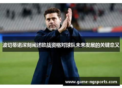 波切蒂诺深刻阐述欧战资格对球队未来发展的关键意义