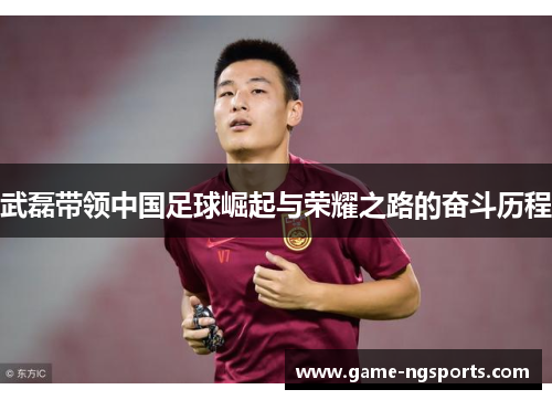 武磊带领中国足球崛起与荣耀之路的奋斗历程