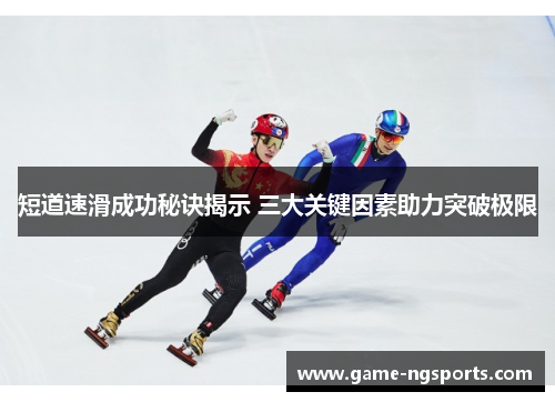 短道速滑成功秘诀揭示 三大关键因素助力突破极限