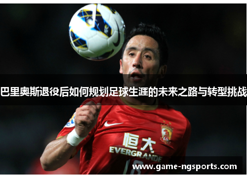 巴里奥斯退役后如何规划足球生涯的未来之路与转型挑战