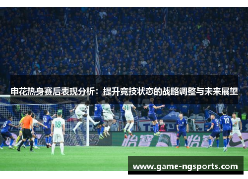 申花热身赛后表现分析：提升竞技状态的战略调整与未来展望
