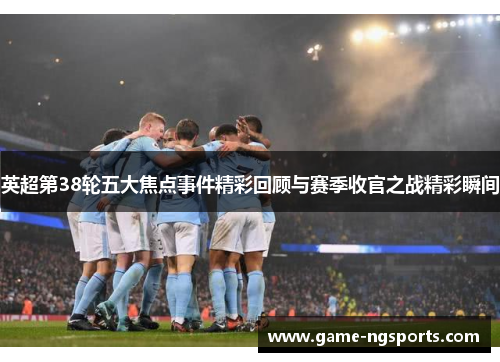 英超第38轮五大焦点事件精彩回顾与赛季收官之战精彩瞬间