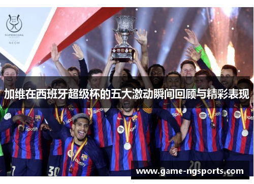 加维在西班牙超级杯的五大激动瞬间回顾与精彩表现