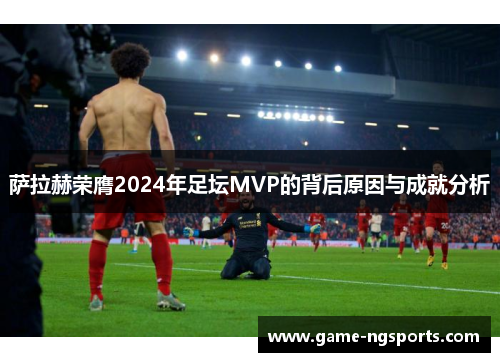 萨拉赫荣膺2024年足坛MVP的背后原因与成就分析