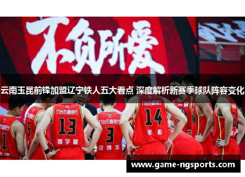 云南玉昆前锋加盟辽宁铁人五大看点 深度解析新赛季球队阵容变化