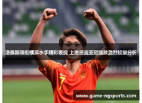 洛佩斯领衔横滨水手精彩表现 上港迎战亚冠强敌激烈较量分析
