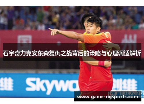 石宇奇力克安东森复仇之战背后的策略与心理调适解析