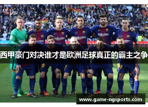 西甲豪门对决谁才是欧洲足球真正的霸主之争