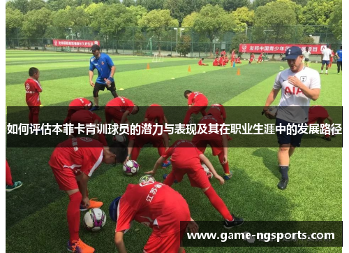 如何评估本菲卡青训球员的潜力与表现及其在职业生涯中的发展路径