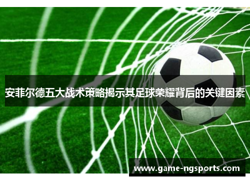 安菲尔德五大战术策略揭示其足球荣耀背后的关键因素