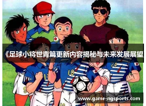 《足球小将世青篇更新内容揭秘与未来发展展望》