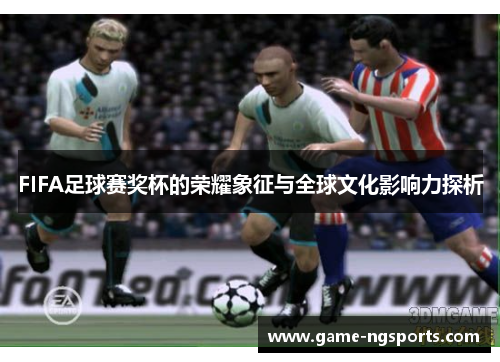 FIFA足球赛奖杯的荣耀象征与全球文化影响力探析