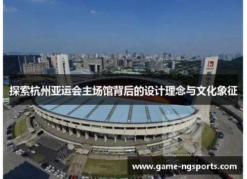 探索杭州亚运会主场馆背后的设计理念与文化象征