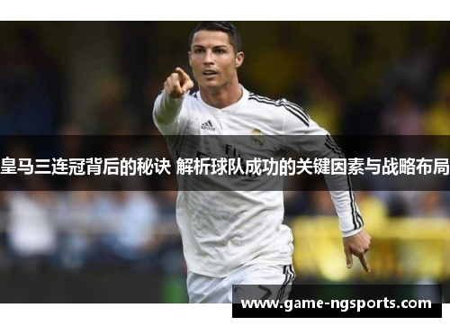 皇马三连冠背后的秘诀 解析球队成功的关键因素与战略布局