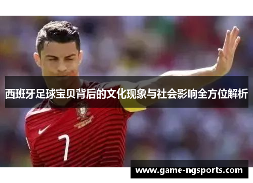 西班牙足球宝贝背后的文化现象与社会影响全方位解析