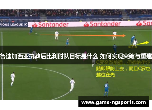 鲁迪加西亚执教后比利时队目标是什么 如何实现突破与重建