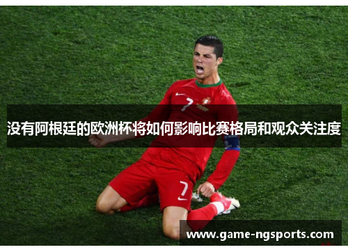 没有阿根廷的欧洲杯将如何影响比赛格局和观众关注度